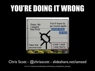YOU’RE DOING IT WRONG




Chris Scott - @chrisscott - slideshare.net/iamzed
          photo from http://www.richardpettinger.com/funny/funny_road_signs/funny_road_signs
 
