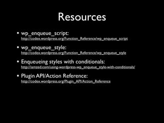 Resources
• wp_enqueue_script:
 http://codex.wordpress.org/Function_Reference/wp_enqueue_script

• wp_enqueue_style:
 http://codex.wordpress.org/Function_Reference/wp_enqueue_style

• Enqueueing styles with conditionals:
 http://iamzed.com/using-wordpress-wp_enqueue_style-with-conditionals/

• Plugin API/Action Reference:
 http://codex.wordpress.org/Plugin_API/Action_Reference
 