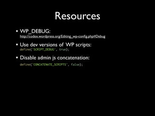 Resources
• WP_DEBUG:
 http://codex.wordpress.org/Editing_wp-conﬁg.php#Debug

• Use dev versions of WP scripts:
 define('SCRIPT_DEBUG', true);

• Disable admin js concatenation:
 define('CONCATENATE_SCRIPTS', false);
 