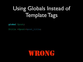 Using Globals Instead of
        Template Tags
global $post;

$title =$post->post_title;




                WRONG
 