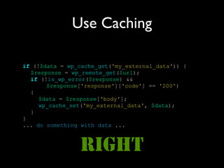 Use Caching

if (!$data = wp_cache_get('my_external_data')) {
  $response = wp_remote_get($url);
  if (!is_wp_error($response) &&
       $response['response']['code'] == '200')
  {
     $data = $response['body'];
     wp_cache_set('my_external_data', $data);
  }
}
... do something with data ...



                RIGHT
 