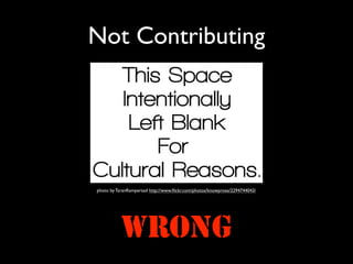 Not Contributing




photo by TaranRampersad http://www.ﬂickr.com/photos/knowprose/2294744043/




           WRONG
 