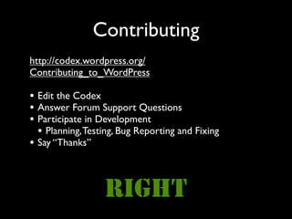 Contributing
http://codex.wordpress.org/
Contributing_to_WordPress

• Edit the Codex
• Answer Forum Support Questions
• Participate in Development
  • Planning, Testing, Bug Reporting and Fixing
• Say “Thanks”


                  RIGHT
 