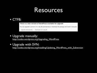 Resources
• CTFB:


• Upgrade manually:
 http://codex.wordpress.org/Upgrading_WordPress

• Upgrade with SVN:
 http://codex.wordpress.org/Installing/Updating_WordPress_with_Subversion
 