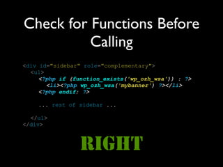 Check for Functions Before
          Calling
<div id="sidebar" role="complementary">
  <ul>
     <?php if (function_exists('wp_ozh_wsa')) : ?>
       <li><?php wp_ozh_wsa('mybanner') ?></li>
     <?php endif; ?>

    ... rest of sidebar ...

  </ul>
</div>



                 RIGHT
 