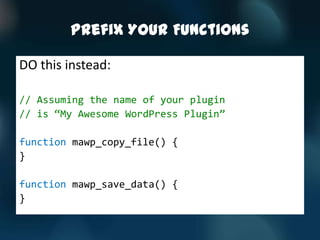 Prefix Your Functions

DO this instead:

// Assuming the name of your plugin
// is ‚My Awesome WordPress Plugin‛

function mawp_copy_file() {
}

function mawp_save_data() {
}
 