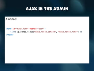 AJAX in the Admin

A nonce:

<form id=‚mawp_form‛ method=‚post‛>
    <?php wp_nonce_field(‚mawp_nonce_action‛, ‚mawp_nonce_name‛) ?>
</form>
 