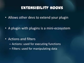 Extensibility Hooks

• Allows other devs to extend your plugin

• A plugin with plugins is a mini-ecosystem

• Actions and filters
  – Actions: used for executing functions
  – Filters: used for manipulating data
 