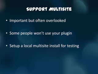 Support Multisite

• Important but often overlooked

• Some people won’t use your plugin

• Setup a local multisite install for testing
 