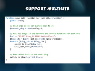Support Multisite
function mawp_call_function_for_each_site($function) {
    global $wpdb;

    // Hold this so we can switch back to it
    $current_blog = $wpdb->blogid;

    // Get all blogs in the network and invoke function for each one
    $sql = ‚SELECT blog_id FROM $wpdb->blogs‛;
    $blog_ids = $wpdb->get_col($wpdb->prepare($sql));
    foreach ($blog_ids as $blog_id) {
        switch_to_blog($blog_id);
        call_user_func($function);
    }

    // Now switch back to the root blog
    switch_to_blog($current_blog);
}
 
