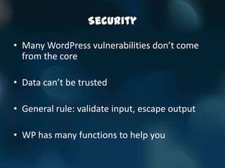 Security

• Many WordPress vulnerabilities don’t come
  from the core

• Data can’t be trusted

• General rule: validate input, escape output

• WP has many functions to help you
 