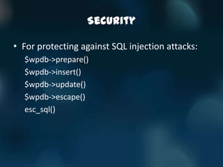 Security

• For protecting against SQL injection attacks:
  $wpdb->prepare()
  $wpdb->insert()
  $wpdb->update()
  $wpdb->escape()
  esc_sql()
 