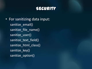 Security

• For sanitizing data input:
  sanitize_email()
  sanitize_file_name()
  sanitize_user()
  sanitize_text_field()
  sanitize_html_class()
  sanitize_key()
  sanitize_option()
 