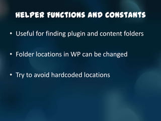 Helper Functions and Constants

• Useful for finding plugin and content folders

• Folder locations in WP can be changed

• Try to avoid hardcoded locations
 