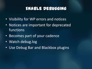 Enable Debugging

• Visibility for WP errors and notices
• Notices are important for deprecated
  functions
• Becomes part of your cadence
• Watch debug.log
• Use Debug Bar and Blackbox plugins
 