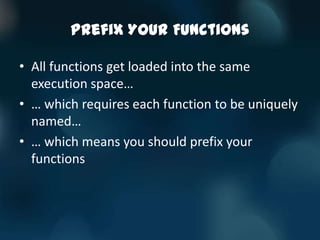Prefix Your Functions

• All functions get loaded into the same
  execution space…
• … which requires each function to be uniquely
  named…
• … which means you should prefix your
  functions
 