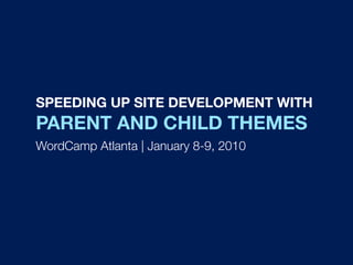 SPEEDING UP SITE DEVELOPMENT WITH
PARENT AND CHILD THEMES
WordCamp Atlanta | January 8-9, 2010
 