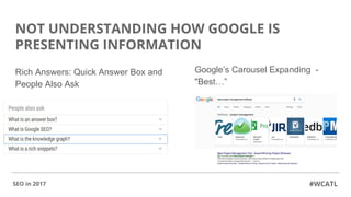 NOT UNDERSTANDING HOW GOOGLE IS
PRESENTING INFORMATION
Rich Answers: Quick Answer Box and
People Also Ask
#WCATLSEO in 201...