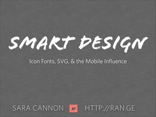 SARA CANNON HTTP://RAN.GE
SMART DESIGN
Icon Fonts, SVG, & the Mobile Influence
 