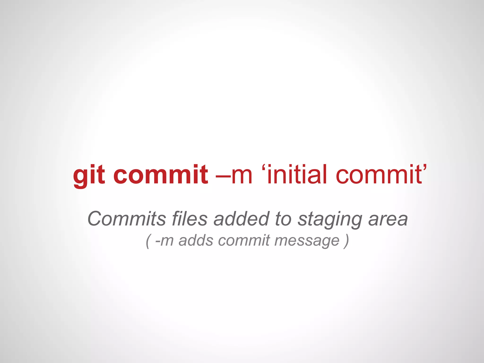 git commit –m ‘initial commit’
 Commits files added to staging area
       ( -m adds commit message )
 