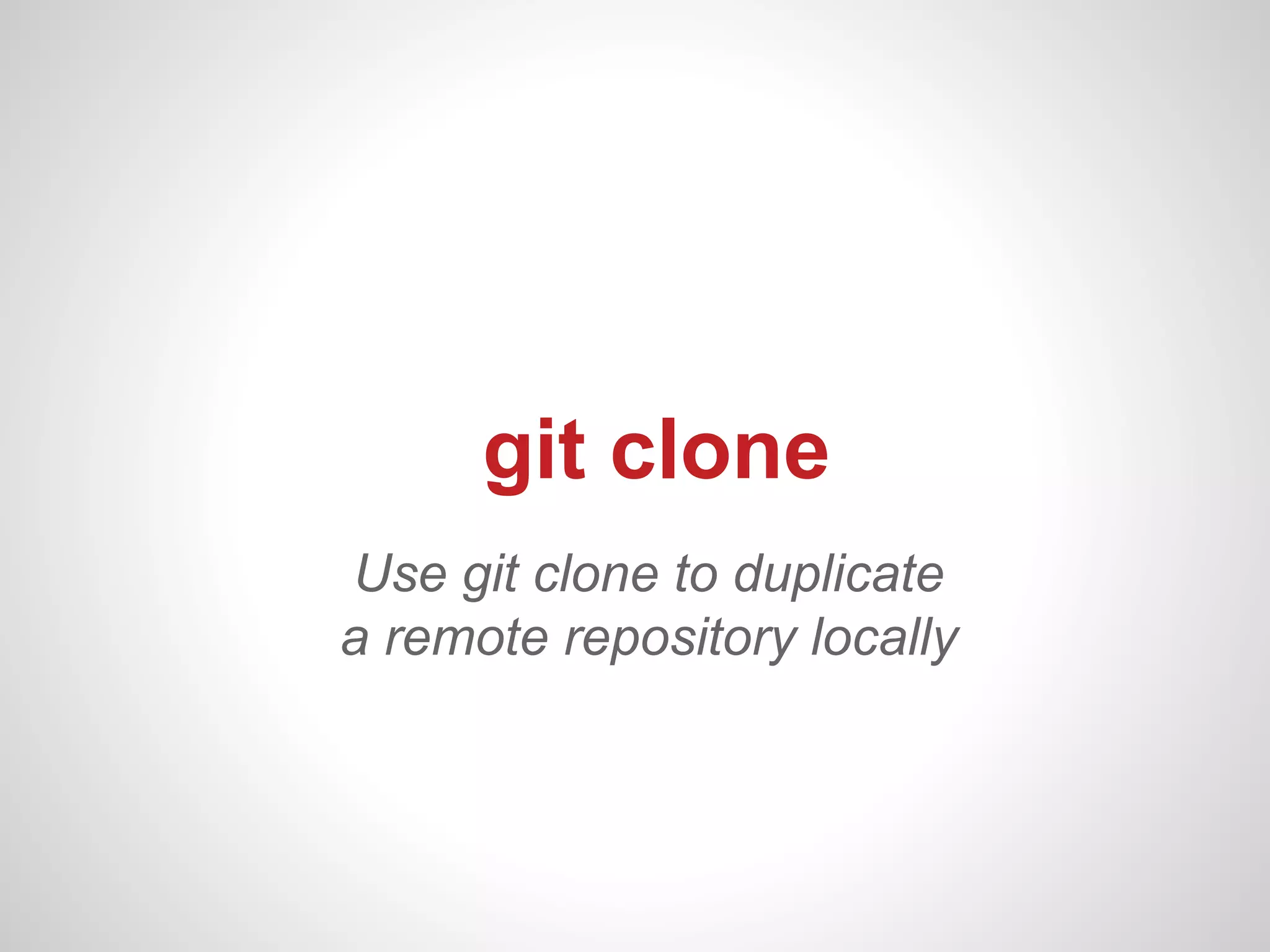 git clone
Use git clone to duplicate
a remote repository locally
 