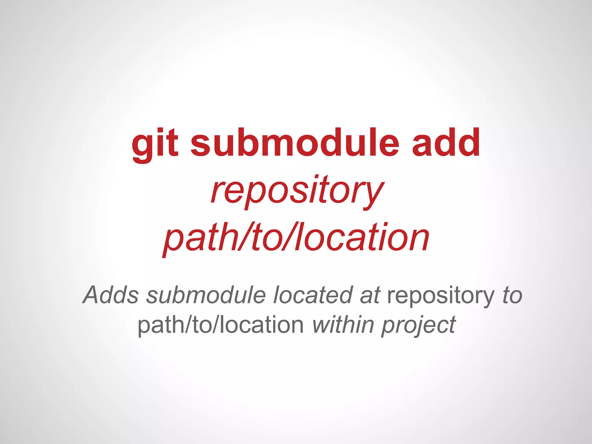 git submodule add
         repository
      path/to/location
Adds submodule located at repository to
    path/to/location within project
 