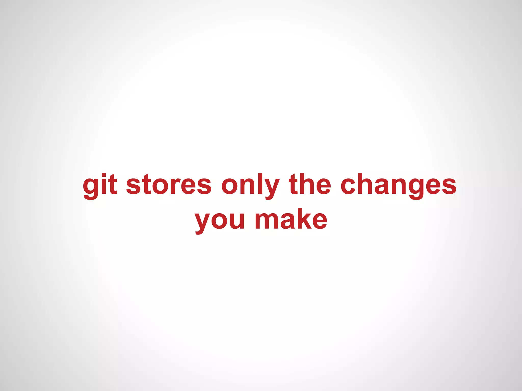 git stores only the changes
         you make
 