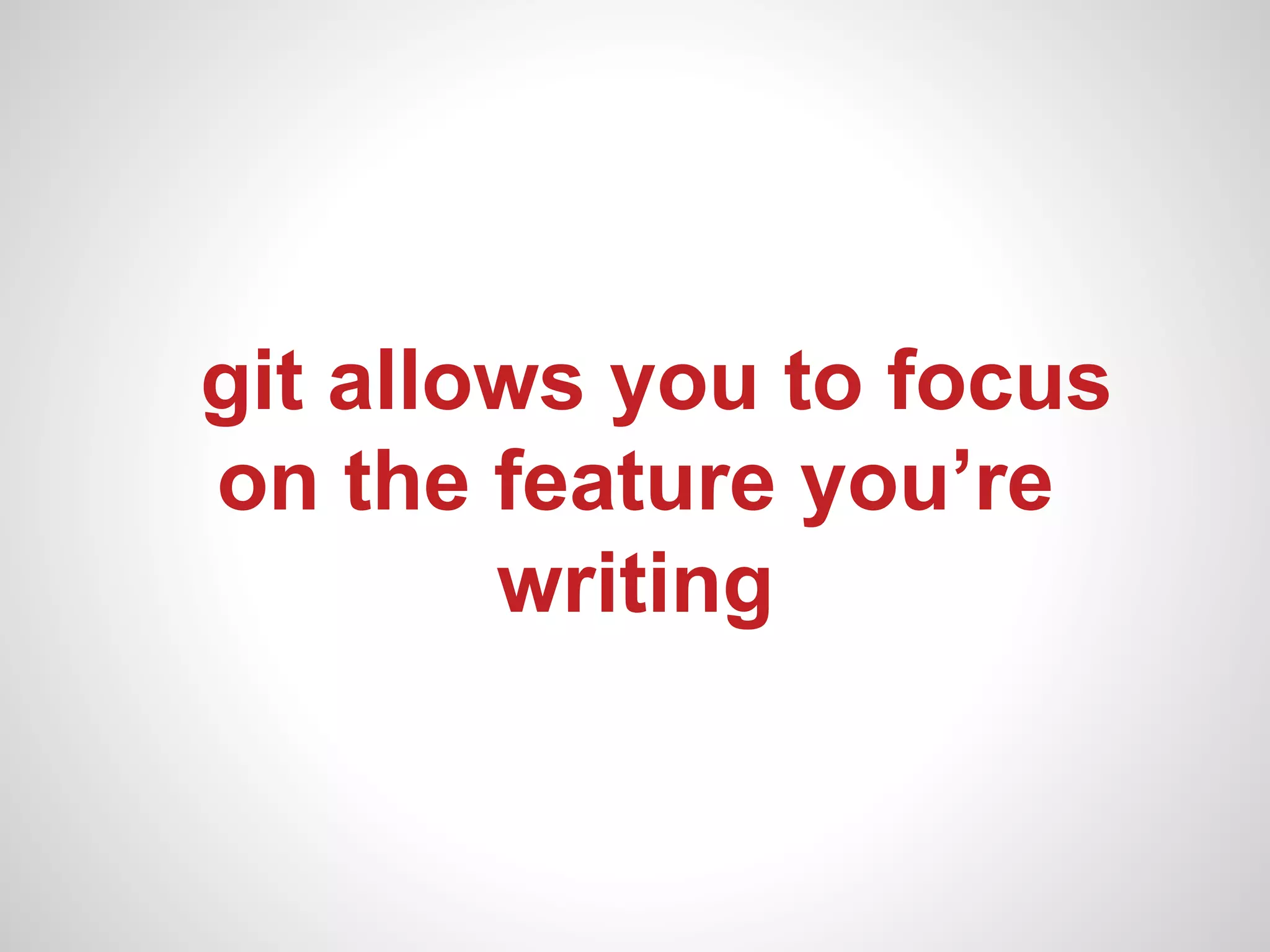 git allows you to focus
on the feature you’re
        writing
 
