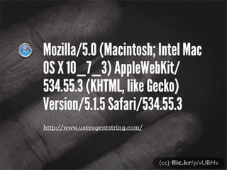 Mozilla/5.0 (Macintosh; Intel Mac
OS X 10_7_3) AppleWebKit/
534.55.3 (KHTML, like Gecko)
Version/5.1.5 Safari/534.55.3
(cc) ﬂic.kr/p/vUBHv
http://www.useragentstring.com/
 
