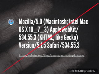 Mozilla/5.0 (Macintosh; Intel Mac
OS X 10_7_3) AppleWebKit/
534.55.3 (KHTML, like Gecko)
Version/5.1.5 Safari/534.55.3
http://webaim.org/blog/user-agent-string-history/
(cc) ﬂic.kr/p/vUBHv
 