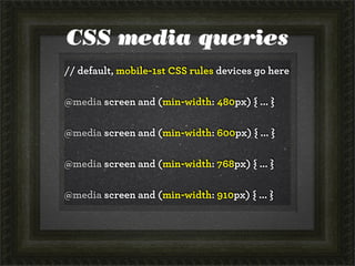 CSS media queries
// default, mobile-1st CSS rules devices go here
@media screen and (min-width: 480px) { ... }
@media screen and (min-width: 600px) { ... }
@media screen and (min-width: 768px) { ... }
@media screen and (min-width: 910px) { ... }
 