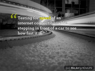Testing for speed of an
internet connection is like
stepping in front of a car to see
how fast it is.”
“
(cc) ﬂic.kr/p/4DziUN
 
