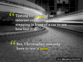 Testing for speed of an
internet connection is like
stepping in front of a car to see
how fast it is.”
“
But, Christopher, you only
have to test it once.”“
(cc) ﬂic.kr/p/4DziUN
 