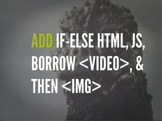 ADD IF-ELSE HTML, JS,
BORROW <VIDEO>, &
THEN <IMG>
 