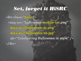 Set, forget it HiSRC
<div class="hisrc">
<img src="halloween-mobile-1st.png"
data-1x="halloween-x1.png"
data-2x="halloween-x2.jpg"
alt="Celebrating Halloween in style" />
</div>
 