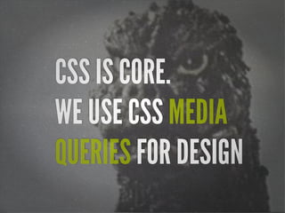 CSS IS CORE.
WE USE CSS MEDIA
QUERIES FOR DESIGN
 