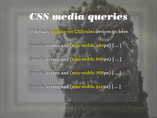 CSS media queries
// default, mobile-1st CSS rules devices go here
@media screen and (min-width: 480px) { ... }
@media screen and (min-width: 600px) { ... }
@media screen and (min-width: 768px) { ... }
@media screen and (min-width: 910px) { ... }
 