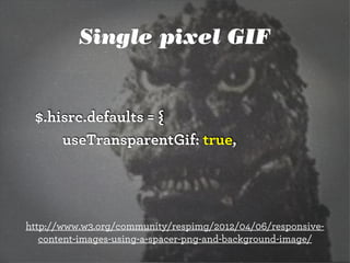$.hisrc.defaults = {
useTransparentGif: true,
http://www.w3.org/community/respimg/2012/04/06/responsive-
content-images-using-a-spacer-png-and-background-image/
Single pixel GIF
 