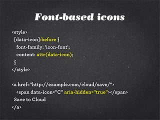 Font-based icons
<style>
[data-icon]:before {
font-family: 'icon-font';
content: attr(data-icon);
}
</style>
<a href="http://example.com/cloud/save/">
<span data-icon="C" aria-hidden="true"></span>
Save to Cloud
</a>
 