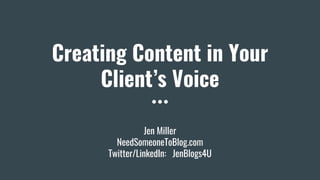 Creating Content in Your
Client’s Voice
Jen Miller
NeedSomeoneToBlog.com
Twitter/LinkedIn: JenBlogs4U
 