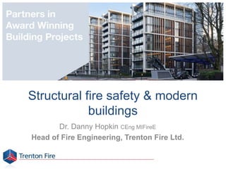 Structural fire safety & modern
buildings
Dr. Danny Hopkin CEng MIFireE
Head of Fire Engineering, Trenton Fire Ltd.
 