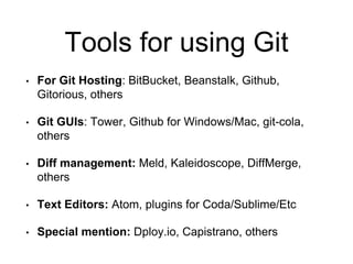 Tools for using Git
• For Git Hosting: BitBucket, Beanstalk, Github,
Gitorious, others
• Git GUIs: Tower, Github for Windows/Mac, git-cola,
others
• Diff management: Meld, Kaleidoscope, DiffMerge,
others
• Text Editors: Atom, plugins for Coda/Sublime/Etc
• Special mention: Dploy.io, Capistrano, others
 