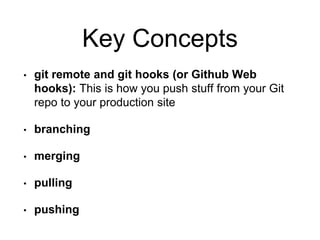 Key Concepts
• git remote and git hooks (or Github Web
hooks): This is how you push stuff from your Git
repo to your production site
• branching
• merging
• pulling
• pushing
 