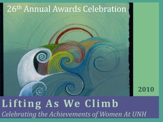 26th Annual Awards Celebration




                                         2010

L i f t i n g A s We C l i m b
Celebrating the Achievements of Women At UNH
 