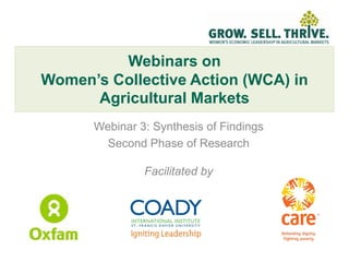 Webinars on
Women’s Collective Action (WCA) in
      Agricultural Markets
      Webinar 3: Synthesis of Findings
        Second Phase of Research

               Facilitated by
 