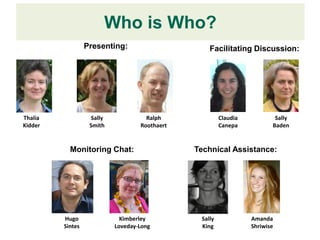 Who is Who?
                  Presenting:                       Facilitating Discussion:




Thalia              Sally             Ralph              Claudia           Sally
Kidder             Smith            Roothaert            Canepa           Baden


           Monitoring Chat:                     Technical Assistance:




         Hugo                 Kimberley          Sally             Amanda
         Sintes             Loveday-Long         King              Shriwise
 