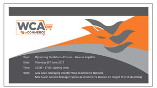 Topic: Optimizing the Returns Process… Reverse Logistics
Date: Thursday 15th June 2017
Time: 16:00 – 17:00 (Sydney time)
With: Alex Allen, Managing Director WCA eCommerce Network
Mile Sucur, General Manager Express & eCommerce Division CT Freight Pty Ltd (Australia)
 