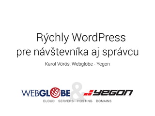 Rýchly WordPress
pre návštevníka aj správcu
Karol Vörös, Webglobe - Yegon
 