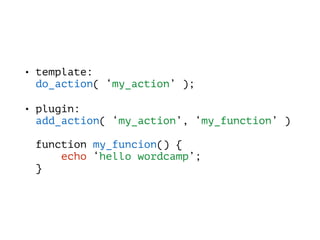 • template: 
do_action( ‘my_action’ );
• plugin: 
add_action( ‘my_action’, ‘my_function’ ) 
 
function my_funcion() { 
echo ‘hello wordcamp’; 
}
 