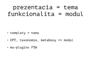 prezentacia = tema
funkcionalita = modul
• templaty = tema
• CPT, taxonomie, metaboxy => modul
• mu-plugins FTW
 